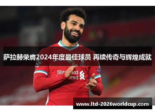 萨拉赫荣膺2024年度最佳球员 再续传奇与辉煌成就