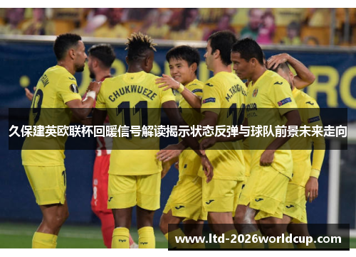久保建英欧联杯回暖信号解读揭示状态反弹与球队前景未来走向 久保建英欧联杯回暖信号解读揭示状态反弹与球队前景未来走向