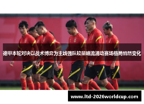 德甲本轮对决以战术博弈为主线强队较量暗流涌动赛场格局悄然变化 德甲本轮对决以战术博弈为主线强队较量暗流涌动赛场格局悄然变化