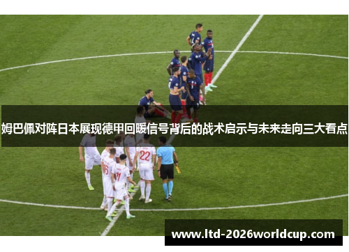 姆巴佩对阵日本展现德甲回暖信号背后的战术启示与未来走向三大看点