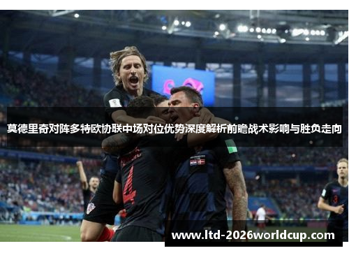 莫德里奇对阵多特欧协联中场对位优势深度解析前瞻战术影响与胜负走向
