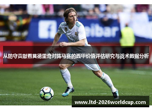从防守贡献看莫德里奇对阵马赛的西甲价值评估研究与战术数据分析