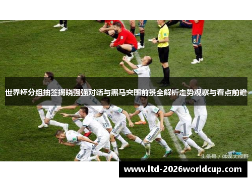 世界杯分组抽签揭晓强强对话与黑马突围前景全解析走势观察与看点前瞻