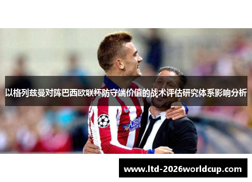 以格列兹曼对阵巴西欧联杯防守端价值的战术评估研究体系影响分析