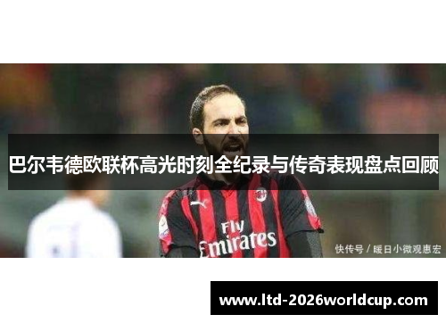 巴尔韦德欧联杯高光时刻全纪录与传奇表现盘点回顾