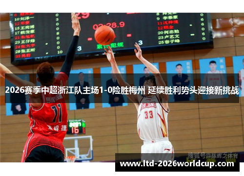 2026赛季中超浙江队主场1-0险胜梅州 延续胜利势头迎接新挑战