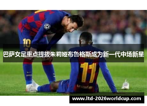 巴萨女足重点提拔朱莉娅布鲁格斯成为新一代中场新星