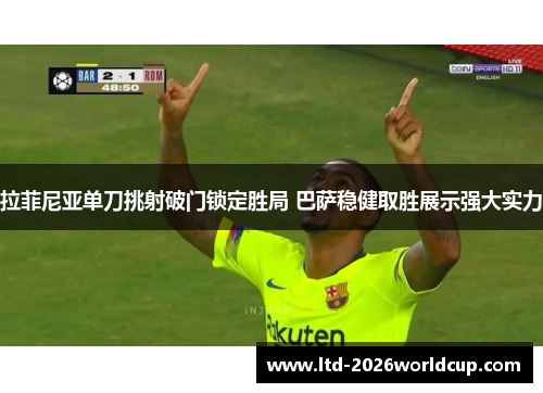 拉菲尼亚单刀挑射破门锁定胜局 巴萨稳健取胜展示强大实力