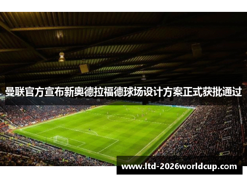 曼联官方宣布新奥德拉福德球场设计方案正式获批通过 曼联官方宣布新奥德拉福德球场设计方案正式获批通过