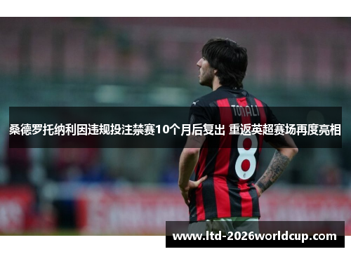 桑德罗托纳利因违规投注禁赛10个月后复出 重返英超赛场再度亮相