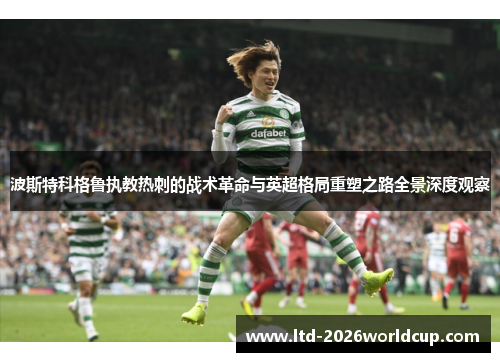 波斯特科格鲁执教热刺的战术革命与英超格局重塑之路全景深度观察