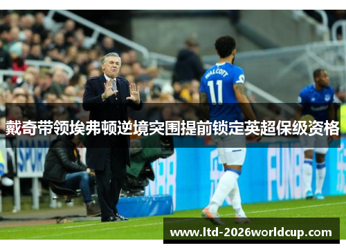 戴奇带领埃弗顿逆境突围提前锁定英超保级资格