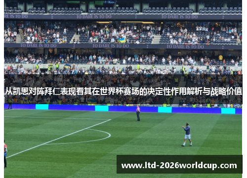 从凯恩对阵拜仁表现看其在世界杯赛场的决定性作用解析与战略价值