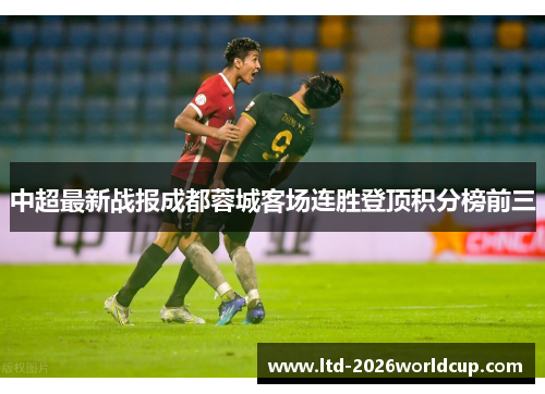 中超最新战报成都蓉城客场连胜登顶积分榜前三